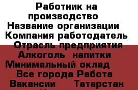 Работник на производство › Название организации ­ Компания-работодатель › Отрасль предприятия ­ Алкоголь, напитки › Минимальный оклад ­ 1 - Все города Работа » Вакансии   . Татарстан респ.,Чистопольский р-н